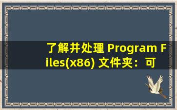 了解并处理 Program Files(x86) 文件夹：可否删除及其原因